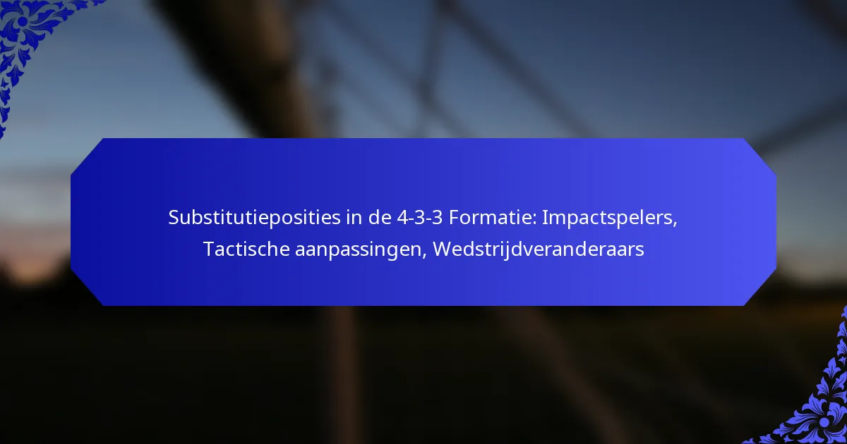 Substitutieposities in de 4-3-3 Formatie: Impactspelers, Tactische aanpassingen, Wedstrijdveranderaars
