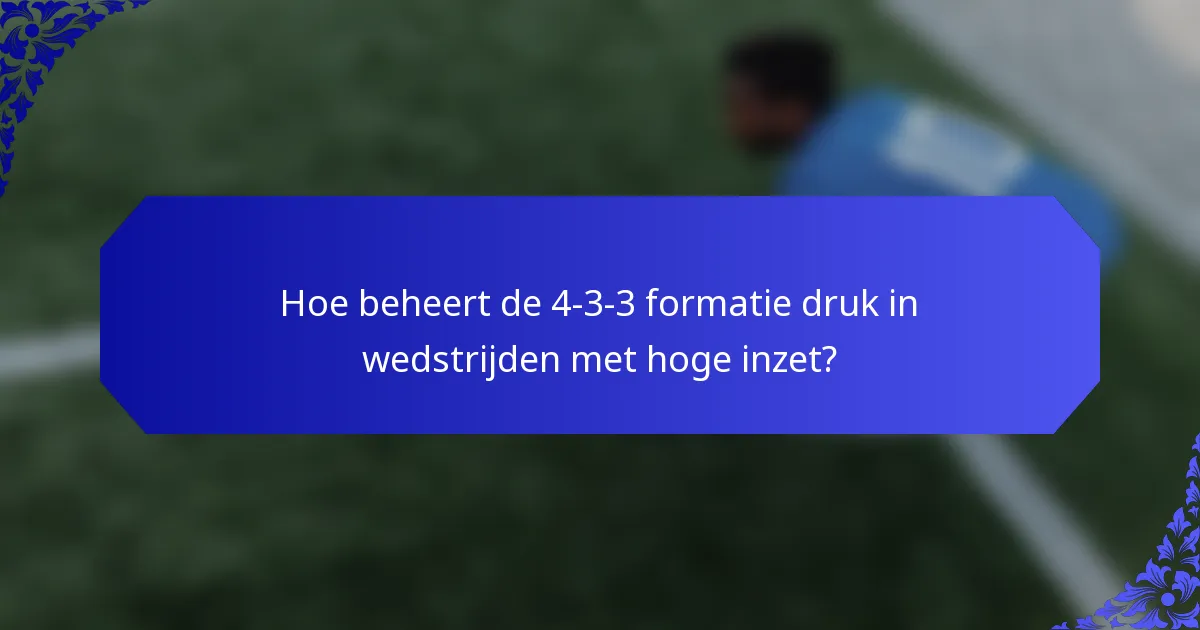 Hoe beheert de 4-3-3 formatie druk in wedstrijden met hoge inzet?
