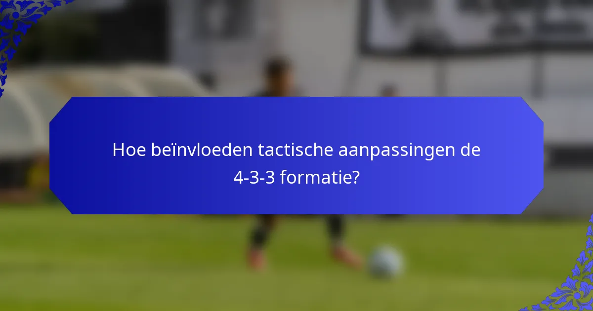 Hoe beïnvloeden tactische aanpassingen de 4-3-3 formatie?