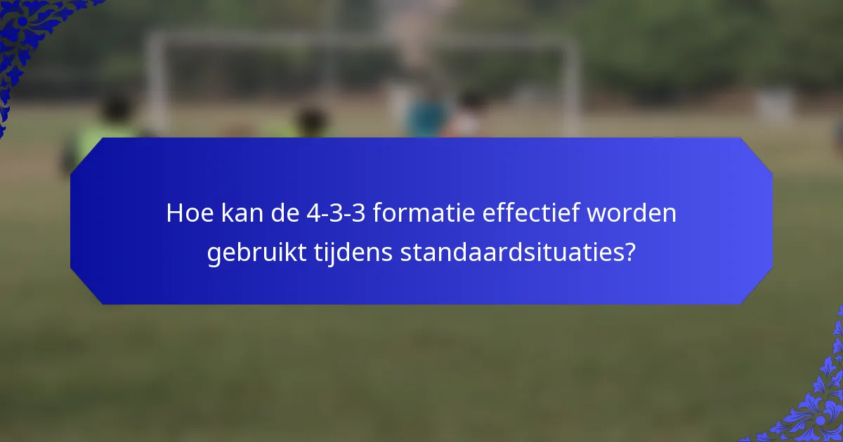 Hoe kan de 4-3-3 formatie effectief worden gebruikt tijdens standaardsituaties?