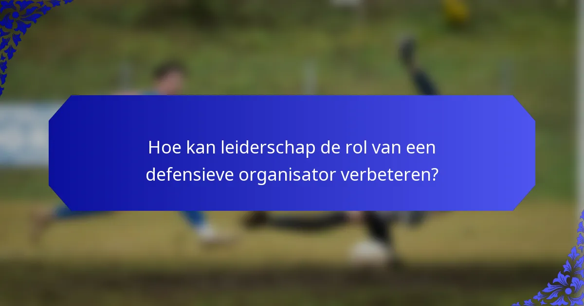 Hoe kan leiderschap de rol van een defensieve organisator verbeteren?
