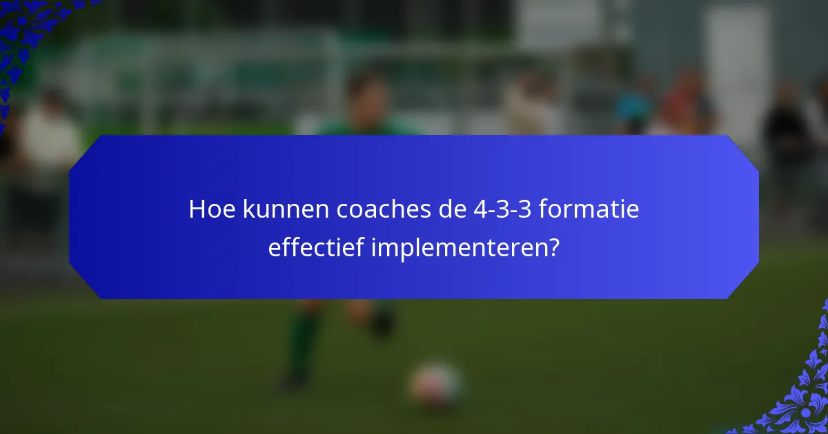Hoe kunnen coaches de 4-3-3 formatie effectief implementeren?