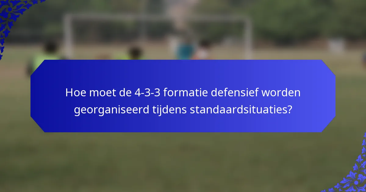 Hoe moet de 4-3-3 formatie defensief worden georganiseerd tijdens standaardsituaties?