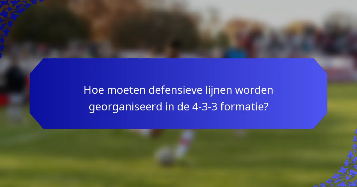 Hoe moeten defensieve lijnen worden georganiseerd in de 4-3-3 formatie?