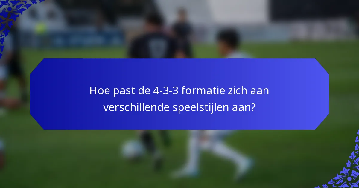 Hoe past de 4-3-3 formatie zich aan verschillende speelstijlen aan?