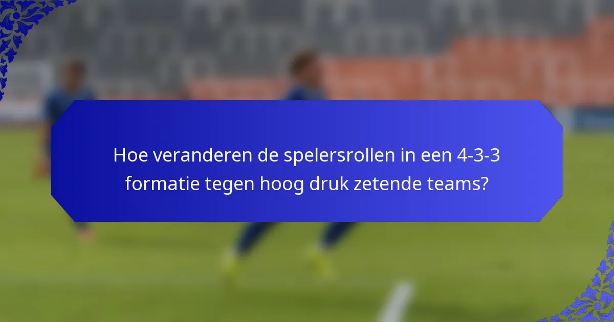 Hoe veranderen de spelersrollen in een 4-3-3 formatie tegen hoog druk zetende teams?