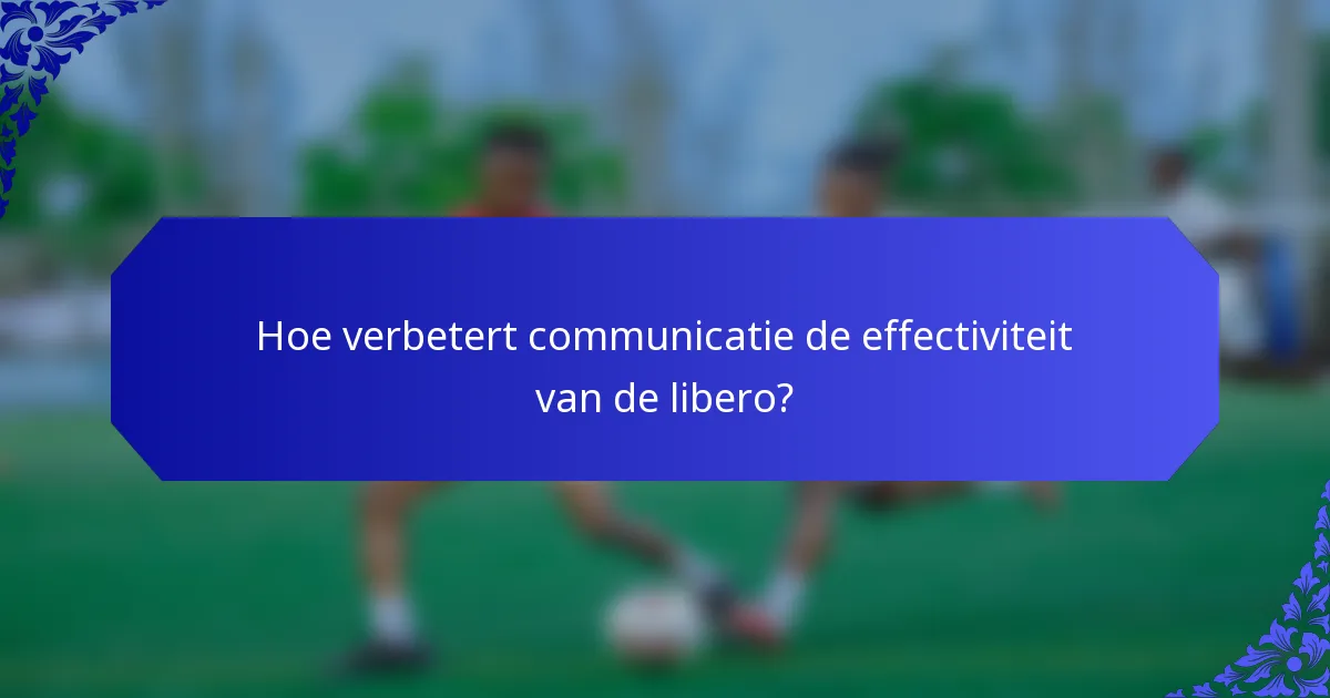 Hoe verbetert communicatie de effectiviteit van de libero?
