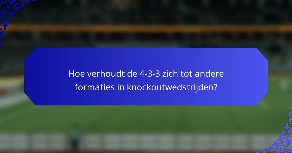 Hoe verhoudt de 4-3-3 zich tot andere formaties in knockoutwedstrijden?