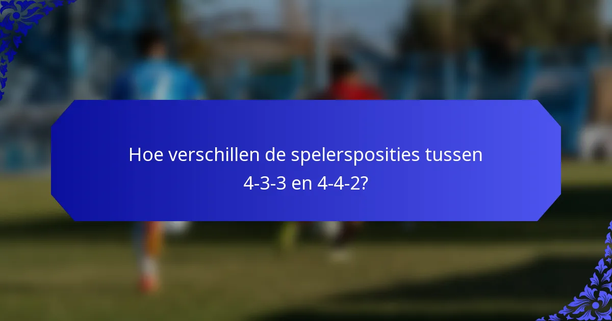 Hoe verschillen de spelersposities tussen 4-3-3 en 4-4-2?