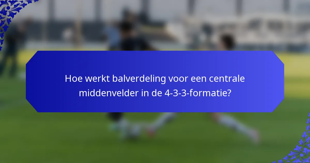 Hoe werkt balverdeling voor een centrale middenvelder in de 4-3-3-formatie?