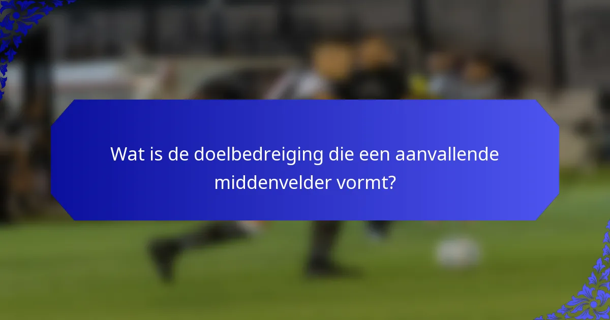 Wat is de doelbedreiging die een aanvallende middenvelder vormt?