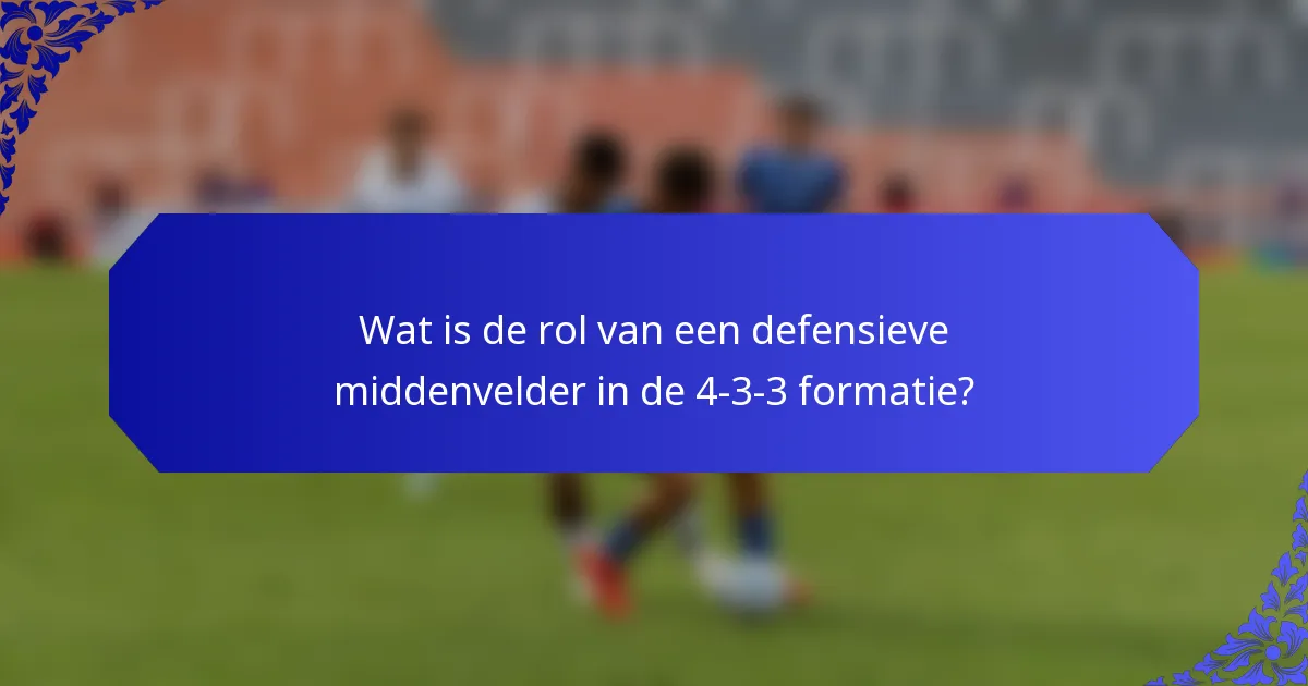 Wat is de rol van een defensieve middenvelder in de 4-3-3 formatie?