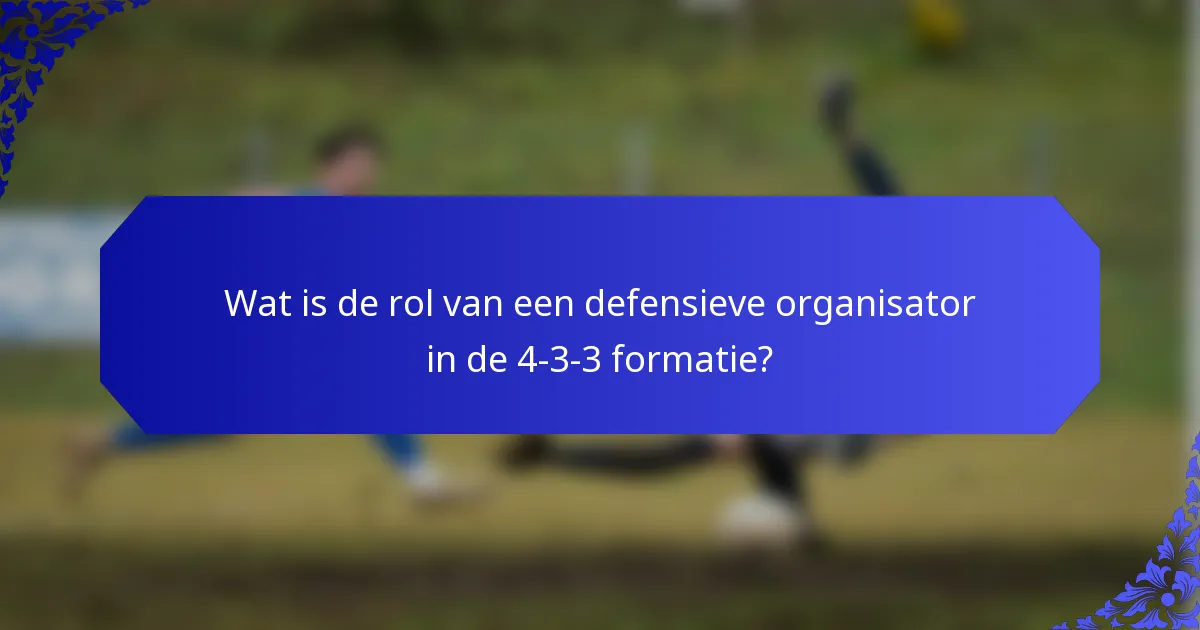 Wat is de rol van een defensieve organisator in de 4-3-3 formatie?