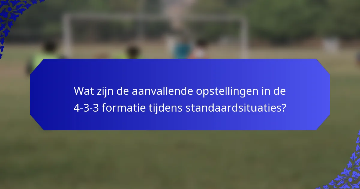 Wat zijn de aanvallende opstellingen in de 4-3-3 formatie tijdens standaardsituaties?