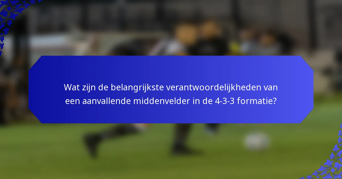 Wat zijn de belangrijkste verantwoordelijkheden van een aanvallende middenvelder in de 4-3-3 formatie?