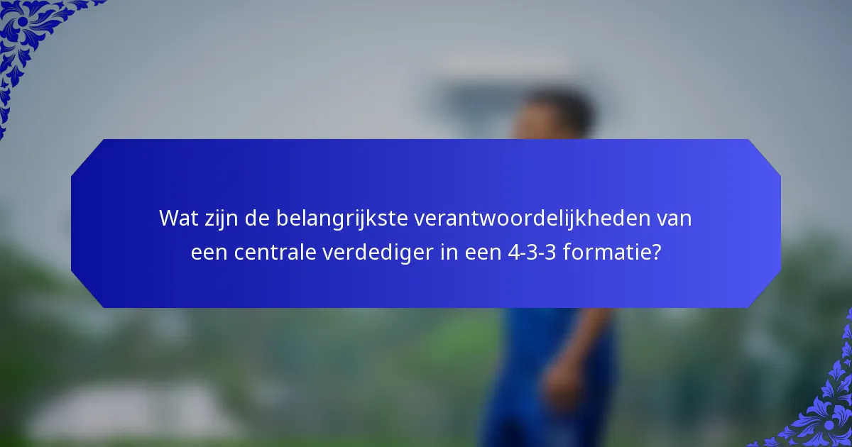 Wat zijn de belangrijkste verantwoordelijkheden van een centrale verdediger in een 4-3-3 formatie?