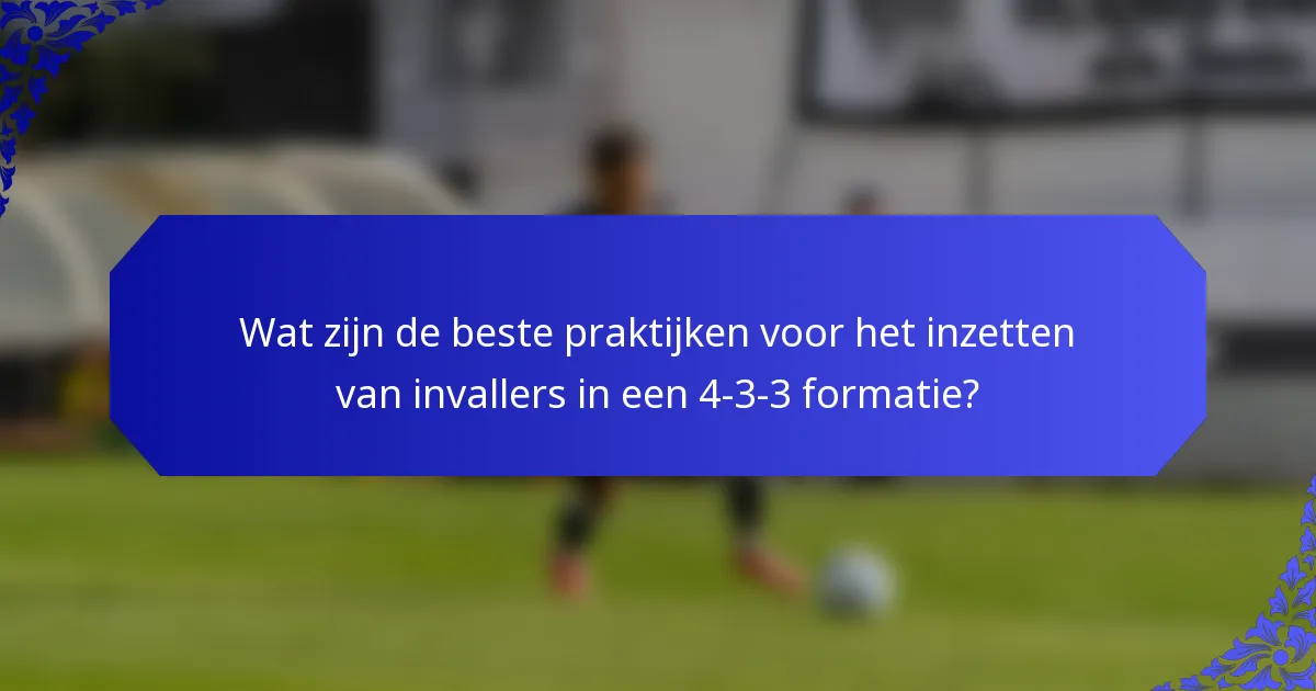 Wat zijn de beste praktijken voor het inzetten van invallers in een 4-3-3 formatie?