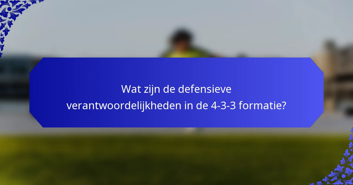 Wat zijn de defensieve verantwoordelijkheden in de 4-3-3 formatie?