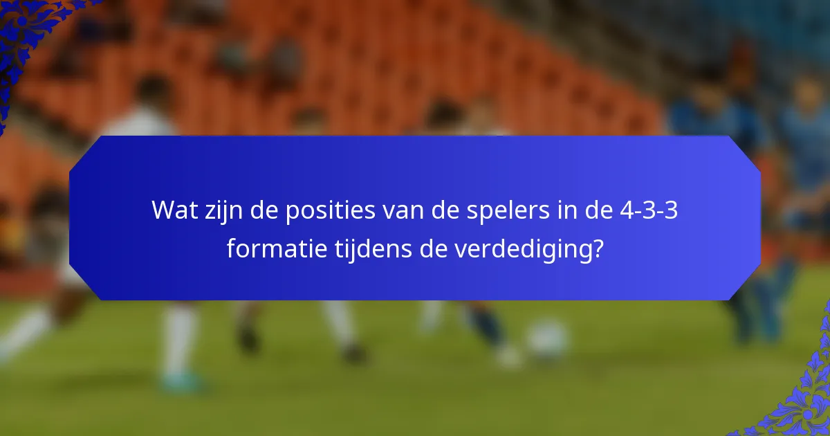 Wat zijn de posities van de spelers in de 4-3-3 formatie tijdens de verdediging?