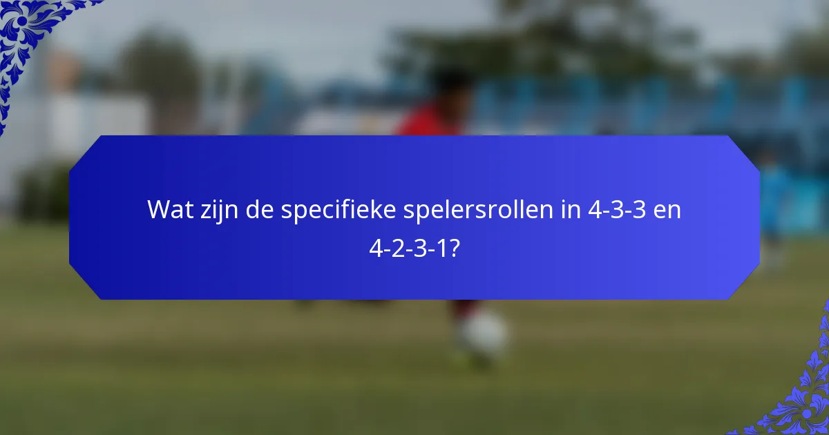 Wat zijn de specifieke spelersrollen in 4-3-3 en 4-2-3-1?