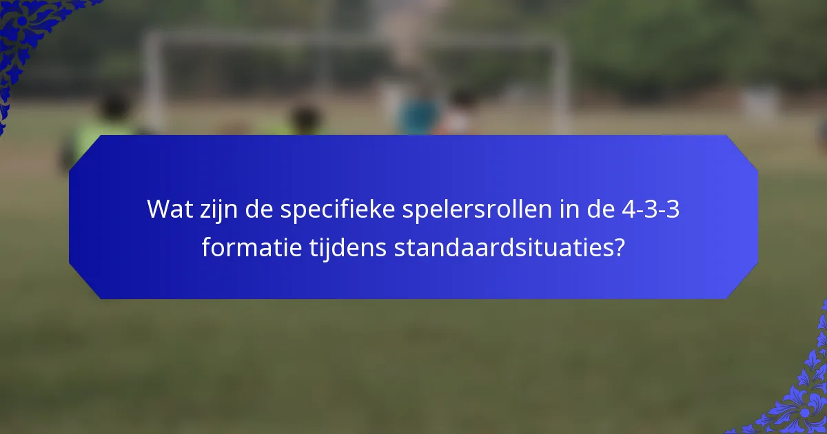Wat zijn de specifieke spelersrollen in de 4-3-3 formatie tijdens standaardsituaties?