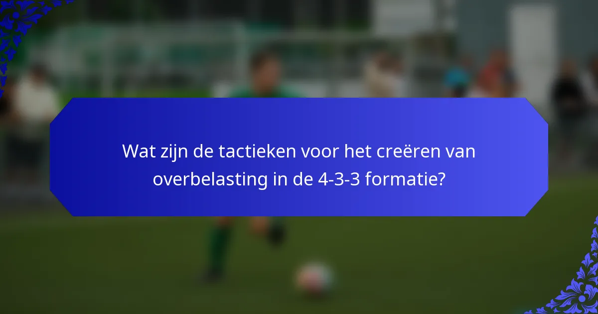 Wat zijn de tactieken voor het creëren van overbelasting in de 4-3-3 formatie?