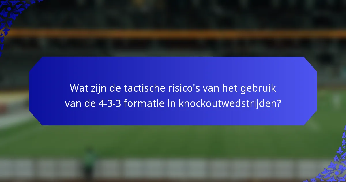 Wat zijn de tactische risico's van het gebruik van de 4-3-3 formatie in knockoutwedstrijden?