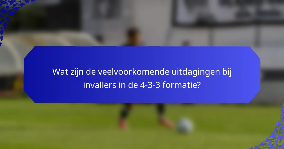 Wat zijn de veelvoorkomende uitdagingen bij invallers in de 4-3-3 formatie?