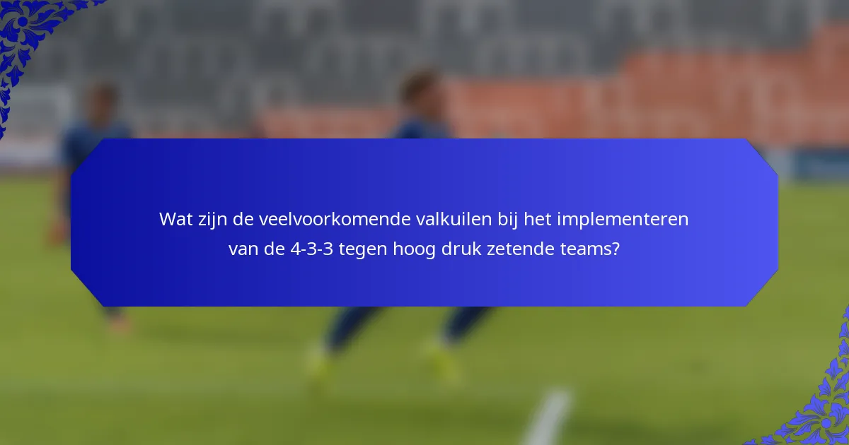 Wat zijn de veelvoorkomende valkuilen bij het implementeren van de 4-3-3 tegen hoog druk zetende teams?