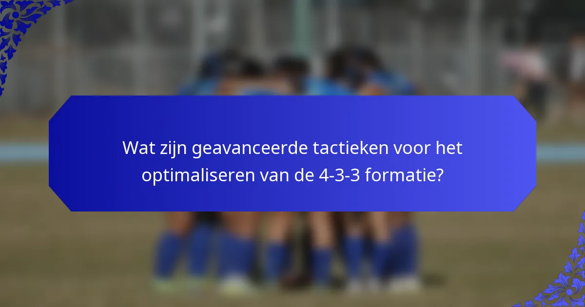 Wat zijn geavanceerde tactieken voor het optimaliseren van de 4-3-3 formatie?