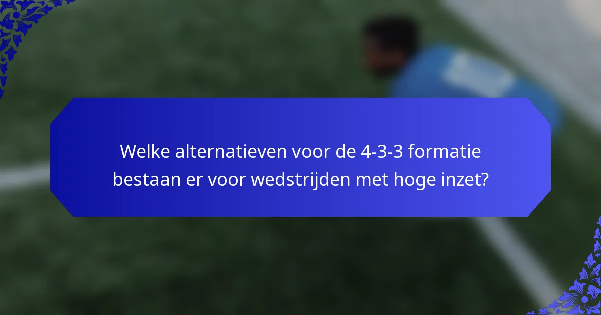 Welke alternatieven voor de 4-3-3 formatie bestaan er voor wedstrijden met hoge inzet?
