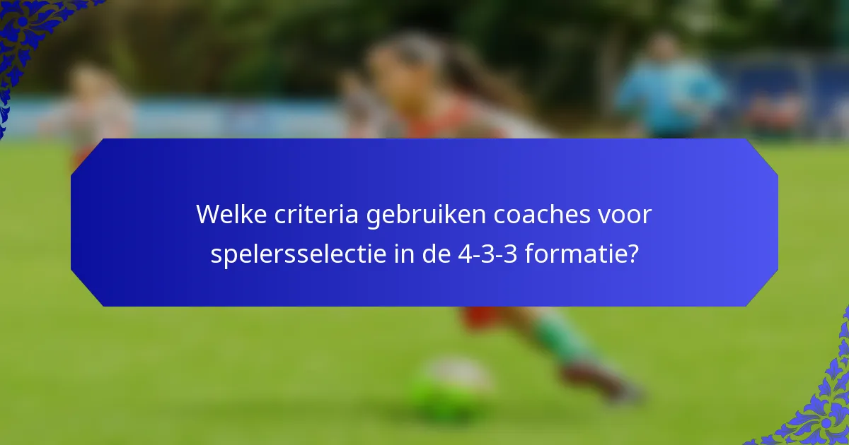 Welke criteria gebruiken coaches voor spelersselectie in de 4-3-3 formatie?