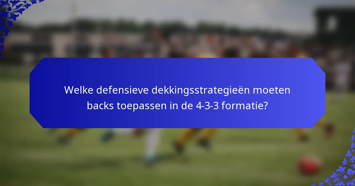Welke defensieve dekkingsstrategieën moeten backs toepassen in de 4-3-3 formatie?
