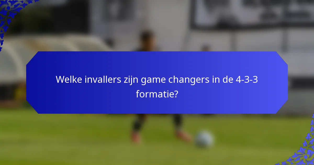 Welke invallers zijn game changers in de 4-3-3 formatie?