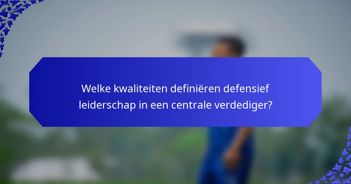 Welke kwaliteiten definiëren defensief leiderschap in een centrale verdediger?