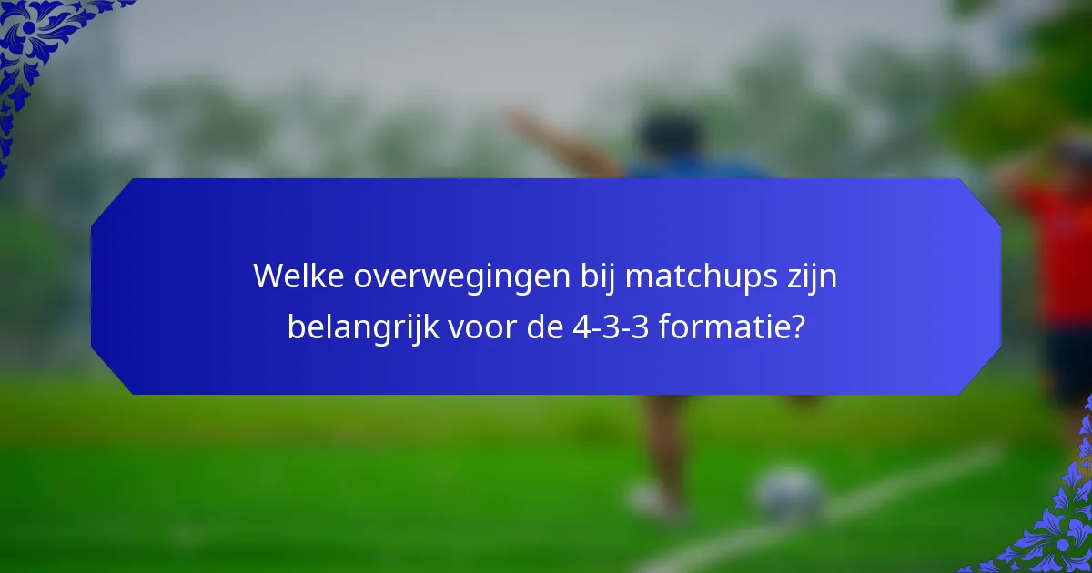 Welke overwegingen bij matchups zijn belangrijk voor de 4-3-3 formatie?