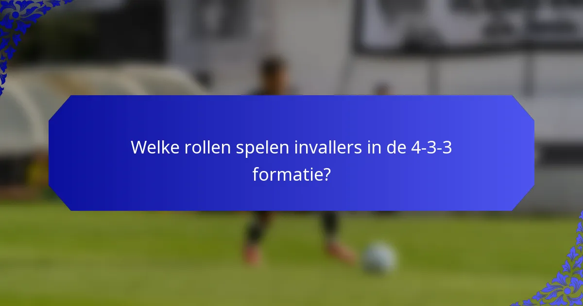 Welke rollen spelen invallers in de 4-3-3 formatie?