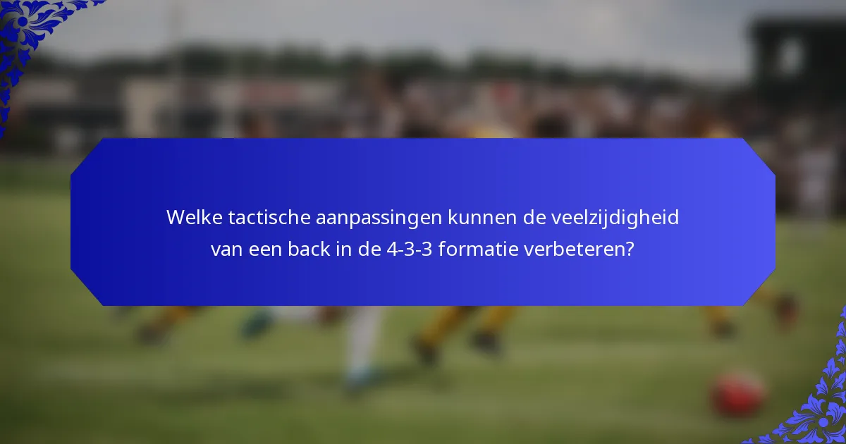 Welke tactische aanpassingen kunnen de veelzijdigheid van een back in de 4-3-3 formatie verbeteren?