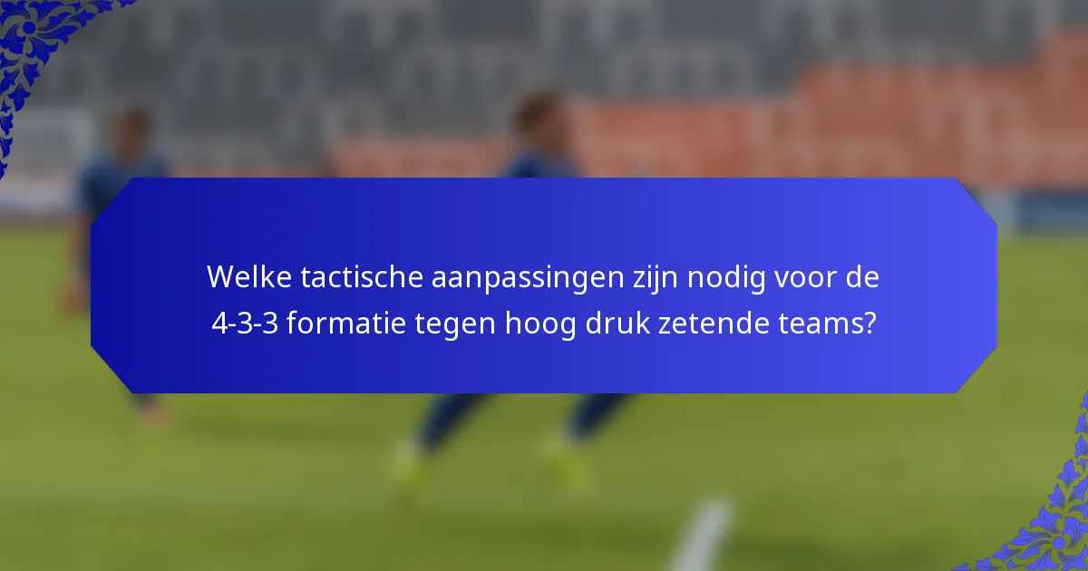 Welke tactische aanpassingen zijn nodig voor de 4-3-3 formatie tegen hoog druk zetende teams?